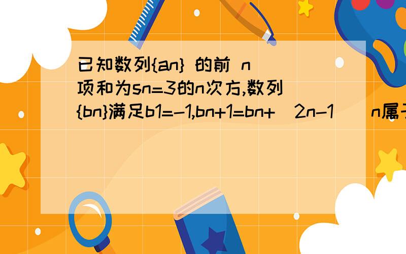 已知数列{an} 的前 n 项和为sn=3的n次方,数列{bn}满足b1=-1,bn+1=bn+(2n-1)(n属于正无穷）接上题：求数列{an}的通项公式an.正确解答如下：因为Sn=3的n 次方,所以Sn-1=3的n次方减1,（n大于等于2）,所以an=S