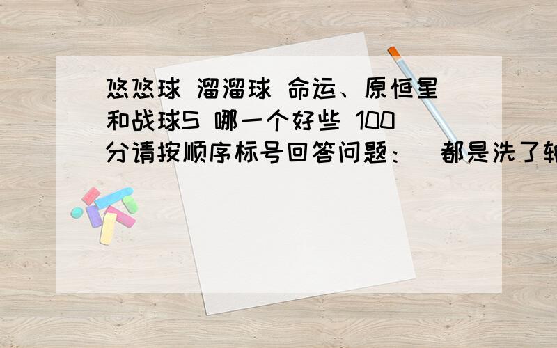 悠悠球 溜溜球 命运、原恒星和战球S 哪一个好些 100分请按顺序标号回答问题：（都是洗了轴；球体材质,原恒星的爆裂记录不考虑=南方）1.命运、原恒星和战球S的重量、球宽、球体直径、轴