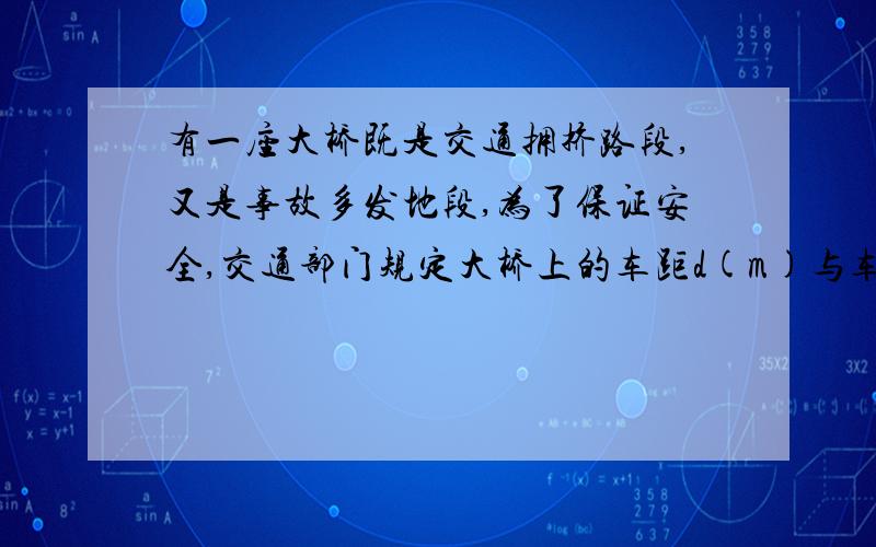 有一座大桥既是交通拥挤路段,又是事故多发地段,为了保证安全,交通部门规定大桥上的车距d(m)与车速v(km/h)和车长l(m)的关系满足：d=kv^2l+l/2(k为正的常数),假定车身长为4m,当车速为60（km/h）时,