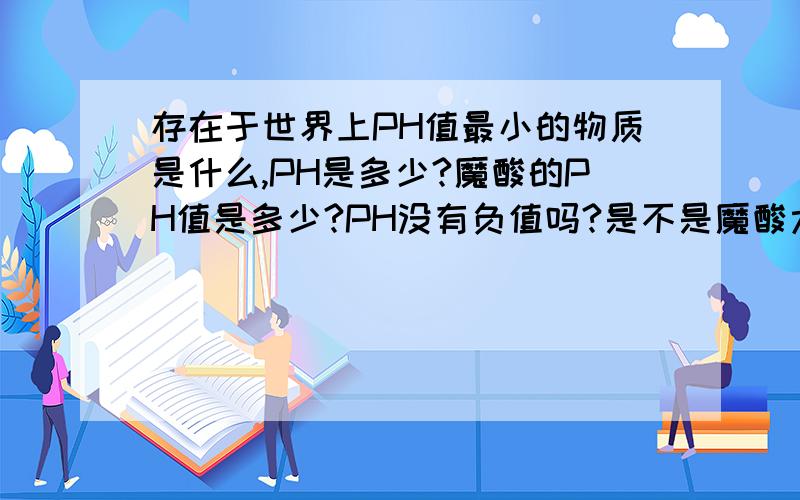 存在于世界上PH值最小的物质是什么,PH是多少?魔酸的PH值是多少?PH没有负值吗?是不是魔酸太酸,像石蕊这些试液或者其他的一般指示试液没有办法测PH值啊?