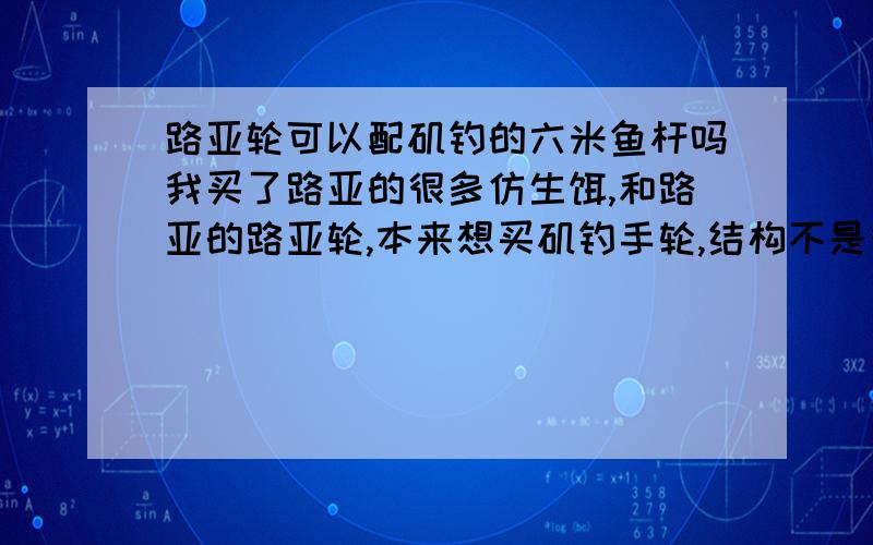 路亚轮可以配矶钓的六米鱼杆吗我买了路亚的很多仿生饵,和路亚的路亚轮,本来想买矶钓手轮,结构不是很满意,所以买了路亚轮.路亚轮可以配矶钓的六米鱼缸吗,会不会承受不住呢,不懂,路亚