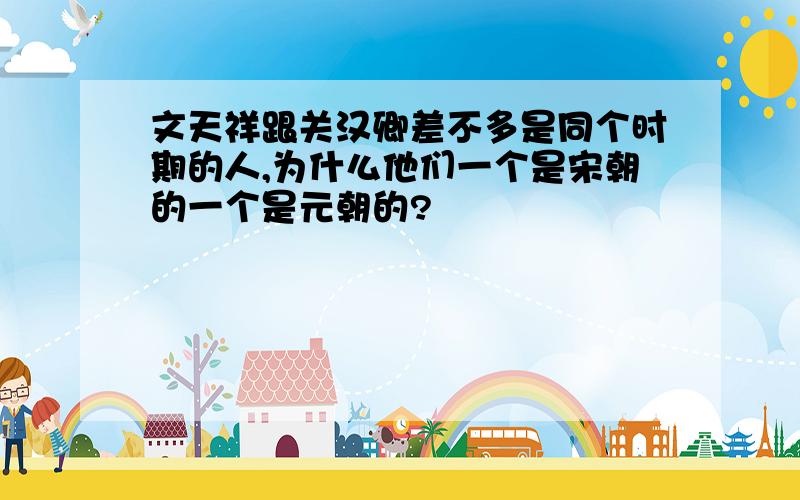 文天祥跟关汉卿差不多是同个时期的人,为什么他们一个是宋朝的一个是元朝的?