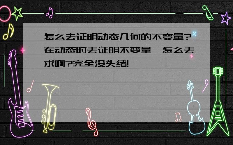 怎么去证明动态几何的不变量?在动态时去证明不变量,怎么去求啊?完全没头绪!