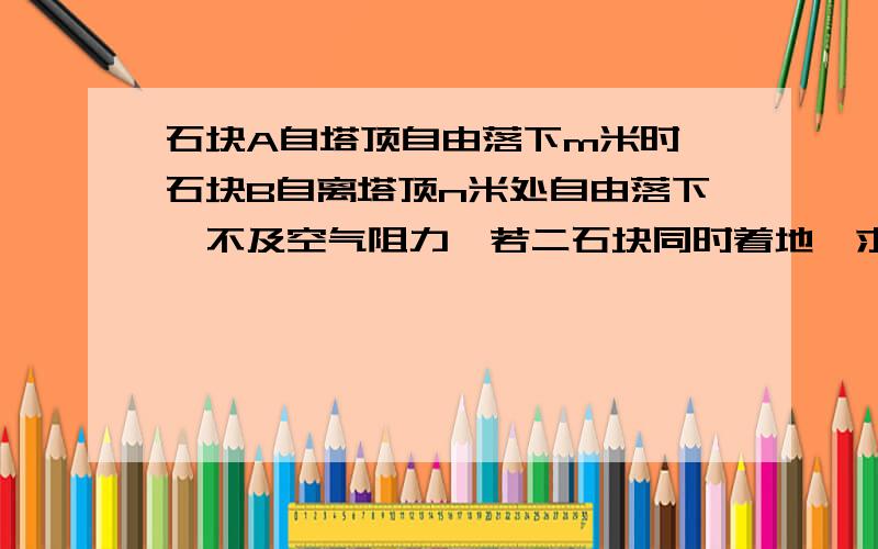 石块A自塔顶自由落下m米时,石块B自离塔顶n米处自由落下,不及空气阻力,若二石块同时着地,求塔高