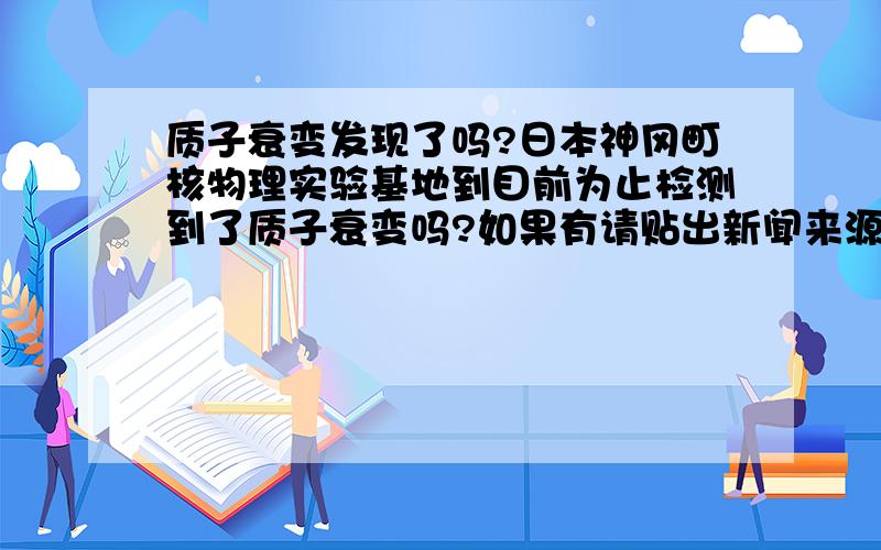 质子衰变发现了吗?日本神冈町核物理实验基地到目前为止检测到了质子衰变吗?如果有请贴出新闻来源,可能质子衰变的说法不准确，反正我指的是超级神冈町核衰变试验