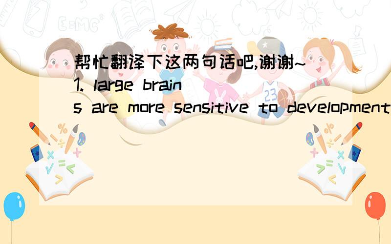 帮忙翻译下这两句话吧,谢谢~1. large brains are more sensitive to developmental stimuli than smaller brains, they require more play to help mould them for adulthood. 