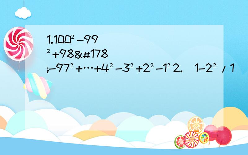 1.100²-99²+98²-97²+…+4²-3²+2²-1²2.（1-2²/1)(1-3²/1)(1-4²/1）…（1-9²/1)(1-10²/1)