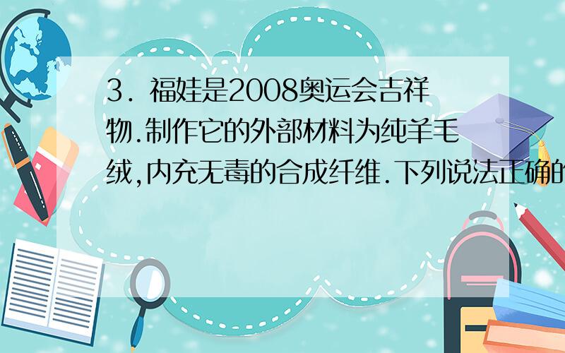 3．福娃是2008奥运会吉祥物.制作它的外部材料为纯羊毛绒,内充无毒的合成纤维.下列说法正确的是（ ）1．某实验中,老师请同学们用试管取稀盐酸做性质实验(没有告诉用量),下面四位同学的