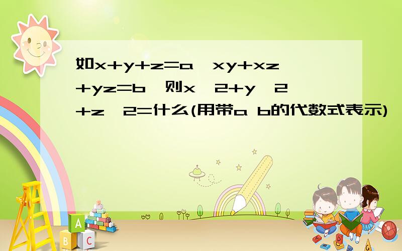 如x+y+z=a,xy+xz+yz=b,则x^2+y^2+z^2=什么(用带a b的代数式表示)