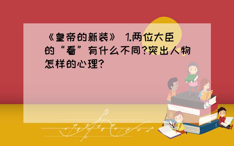 《皇帝的新装》 1.两位大臣的“看”有什么不同?突出人物怎样的心理?