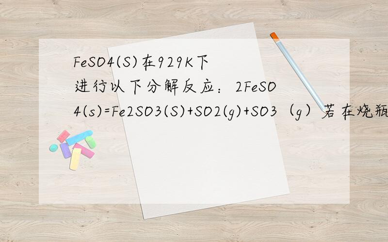 FeSO4(S)在929K下进行以下分解反应：2FeSO4(s)=Fe2SO3(S)+SO2(g)+SO3（g）若在烧瓶预先放入60795pa的SO2（g）,再放入过量的FeSO4(S),在929K下反应达平衡,计算系统的总压力.（pθ=100kpa）需要过程 答案为113207p