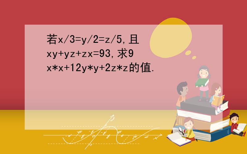 若x/3=y/2=z/5,且xy+yz+zx=93,求9x*x+12y*y+2z*z的值.