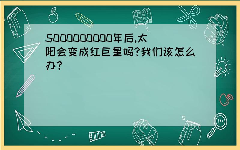 5000000000年后,太阳会变成红巨星吗?我们该怎么办?