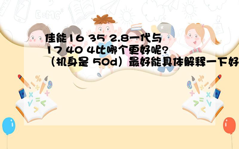 佳能16 35 2.8一代与17 40 4比哪个更好呢?（机身是 50d）最好能具体解释一下好在哪里,差在哪里多数评论对16 35 2.8一代一通狠贬,当时此头上市时候也一万多块,现在二手与新的17 40价格相当,因此