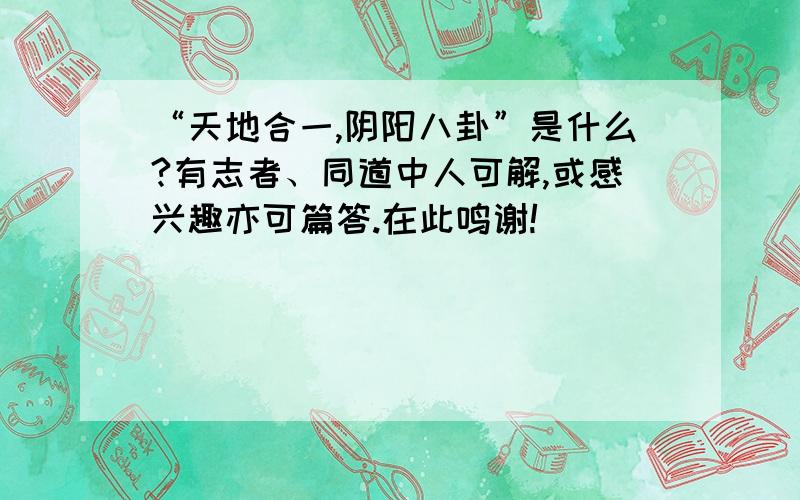 “天地合一,阴阳八卦”是什么?有志者、同道中人可解,或感兴趣亦可篇答.在此鸣谢!