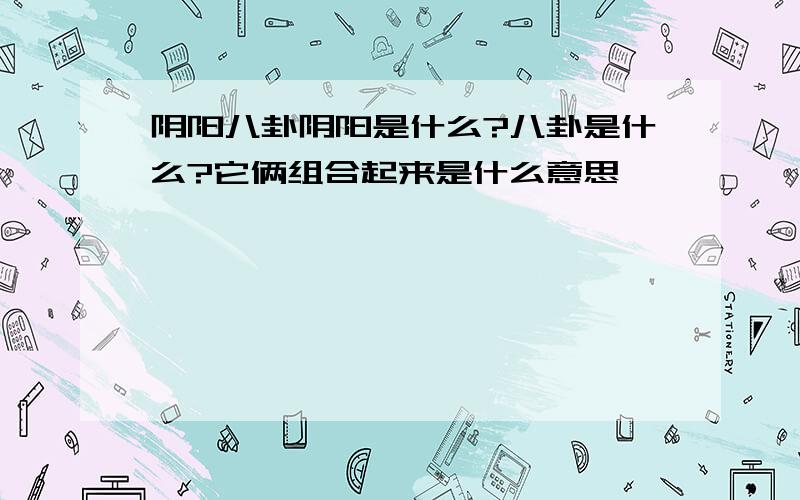 阴阳八卦阴阳是什么?八卦是什么?它俩组合起来是什么意思