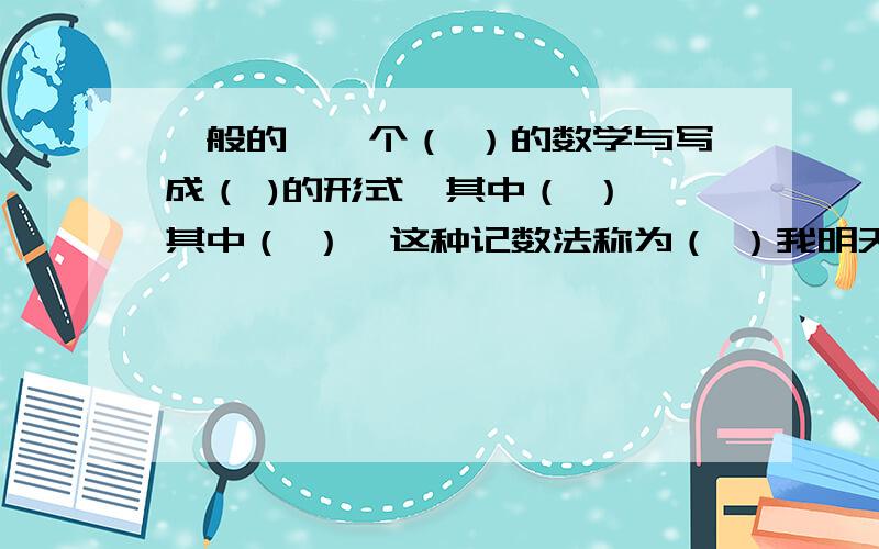 一般的,一个（ ）的数学与写成（ )的形式,其中（ ）,其中（ ）,这种记数法称为（ ）我明天要交。回答正确，追给50分