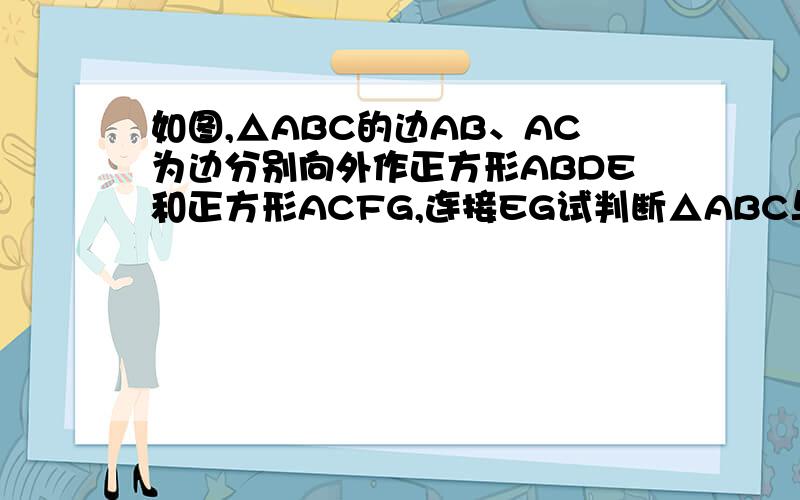 如图,△ABC的边AB、AC为边分别向外作正方形ABDE和正方形ACFG,连接EG试判断△ABC与△AEG面积之间的关系,并说明理由