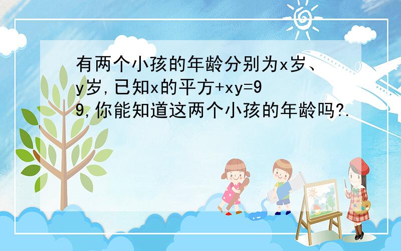 有两个小孩的年龄分别为x岁、y岁,已知x的平方+xy=99,你能知道这两个小孩的年龄吗?.