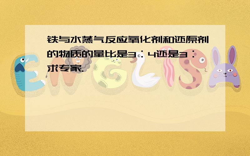 铁与水蒸气反应氧化剂和还原剂的物质的量比是3：4还是3：求专家.