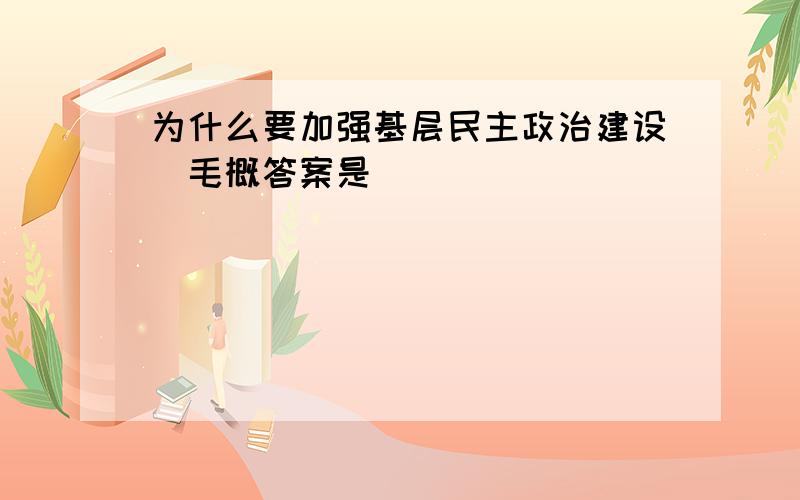 为什么要加强基层民主政治建设(毛概答案是)