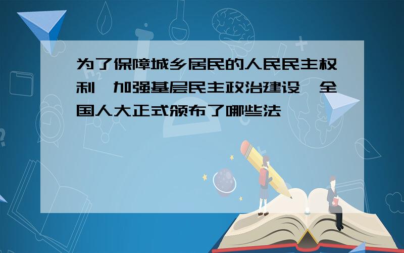 为了保障城乡居民的人民民主权利,加强基层民主政治建设,全国人大正式颁布了哪些法