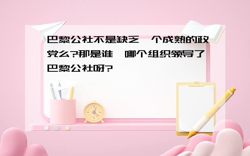 巴黎公社不是缺乏一个成熟的政党么?那是谁、哪个组织领导了巴黎公社呀?