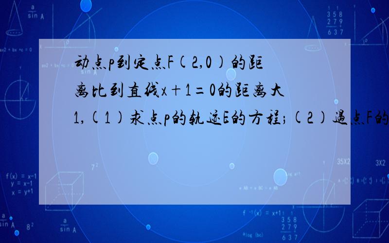 动点p到定点F(2,0)的距离比到直线x+1=0的距离大1,(1)求点p的轨迹E的方程;(2)过点F的直线交曲线E...动点p到定点F(2,0)的距离比到直线x+1=0的距离大1,(1)求点p的轨迹E的方程;(2)过点F的直线交曲线E于A,