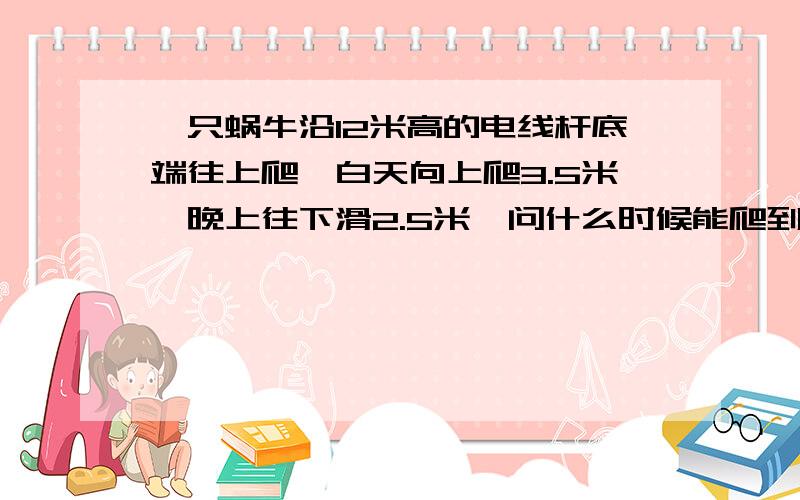 一只蜗牛沿12米高的电线杆底端往上爬,白天向上爬3.5米,晚上往下滑2.5米,问什么时候能爬到