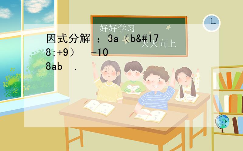 因式分解 ：3a（b²+9）²-108ab².