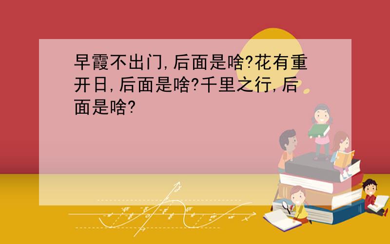 早霞不出门,后面是啥?花有重开日,后面是啥?千里之行,后面是啥?