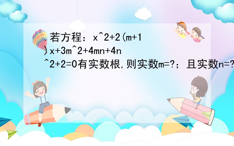 .若方程：x^2+2(m+1)x+3m^2+4mn+4n^2+2=0有实数根,则实数m=?；且实数n=?