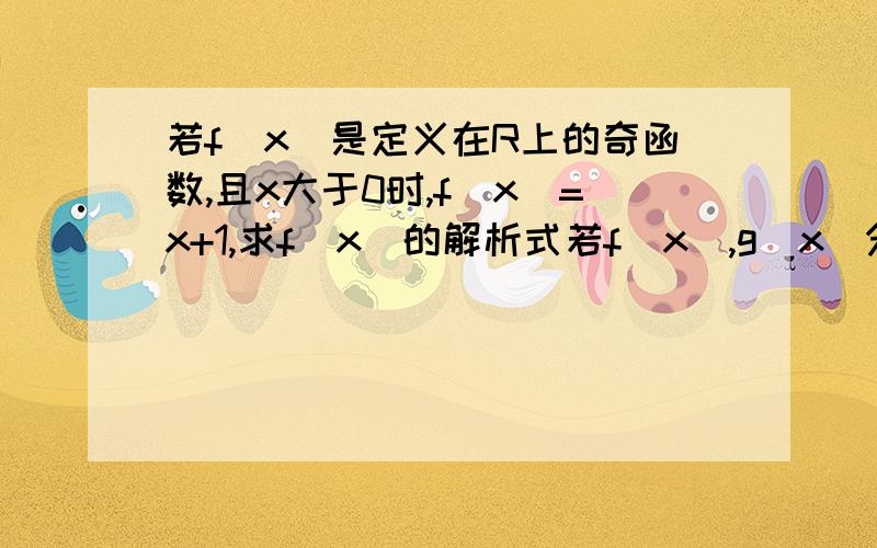 若f(x)是定义在R上的奇函数,且x大于0时,f(x)=x+1,求f(x)的解析式若f(x),g(x)分别是定义在R上的奇函数和偶函数,且f(x)-g(x)=x^3-2x^2-x+3,求f(x),g(x)的解析式