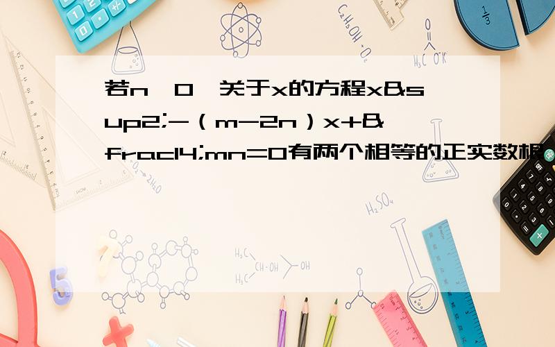 若n＞0,关于x的方程x²-（m-2n）x+¼mn=0有两个相等的正实数根,求m分之n的值