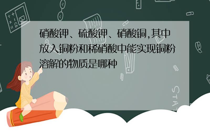 硝酸钾、硫酸钾、硝酸铜,其中放入铜粉和稀硝酸中能实现铜粉溶解的物质是哪种