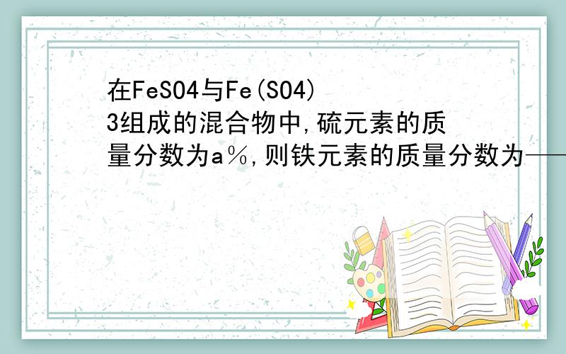 在FeSO4与Fe(SO4)3组成的混合物中,硫元素的质量分数为a％,则铁元素的质量分数为——