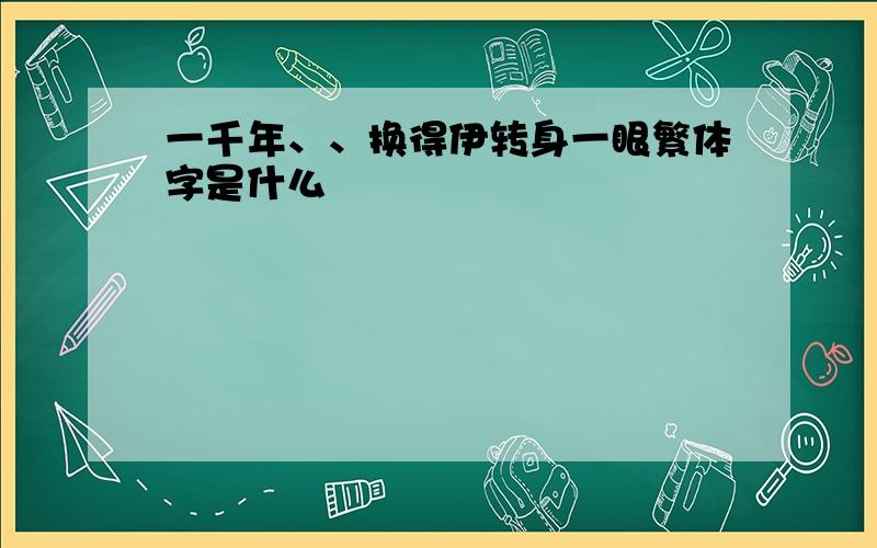 一千年、、换得伊转身一眼繁体字是什么