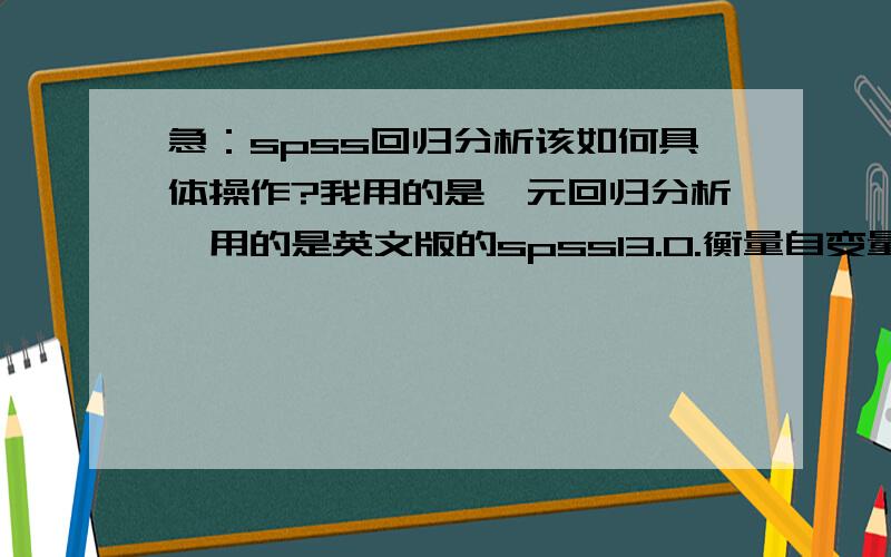 急：spss回归分析该如何具体操作?我用的是一元回归分析,用的是英文版的spss13.0.衡量自变量和因变量都有好几个提问,应该怎么操作呢?我的自变量是：爱国心（包括d1~d10,一共是个问题）因变