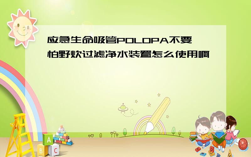 应急生命吸管POLOPA不要怕野炊过滤净水装置怎么使用啊