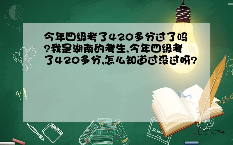 今年四级考了420多分过了吗?我是湖南的考生,今年四级考了420多分,怎么知道过没过呀?