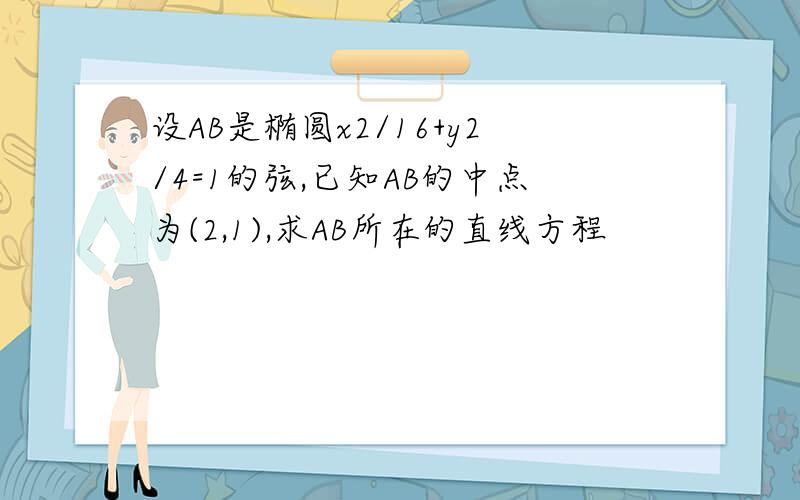 设AB是椭圆x2/16+y2/4=1的弦,已知AB的中点为(2,1),求AB所在的直线方程