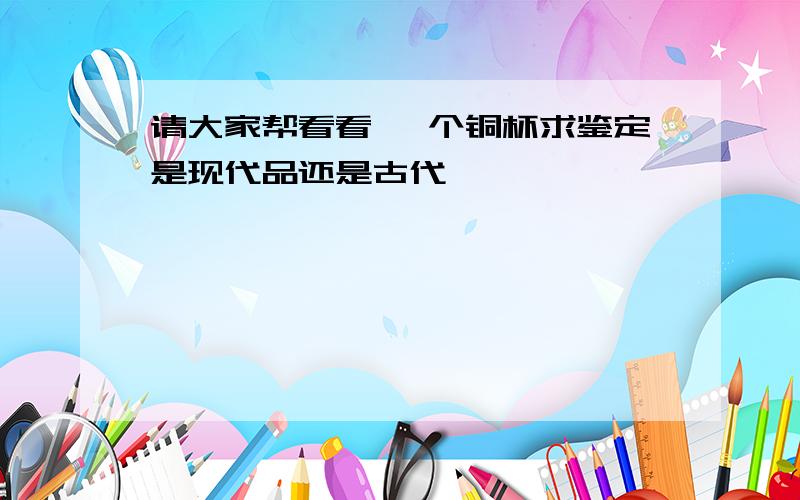 请大家帮看看 一个铜杯求鉴定是现代品还是古代