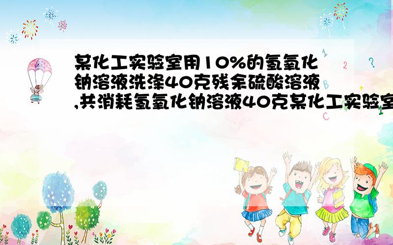 某化工实验室用10%的氢氧化钠溶液洗涤40克残余硫酸溶液,共消耗氢氧化钠溶液40克某化工实验室用10%的氢氧化钠溶液洗涤40克残余硫酸溶液,共消耗氢氧化钠溶液40克,洗涤后溶液呈中性，求生