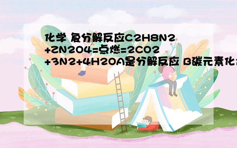 化学 复分解反应C2H8N2+ZN2O4=点燃=2CO2+3N2+4H2OA是分解反应 B碳元素化合价变化 C氧化剂N2O4 D不是氧化还原反应怎么分析啊,C N都是多价态的 不知道C2H8N2中CN化合价根本做不了如何解决啊高手分析啊