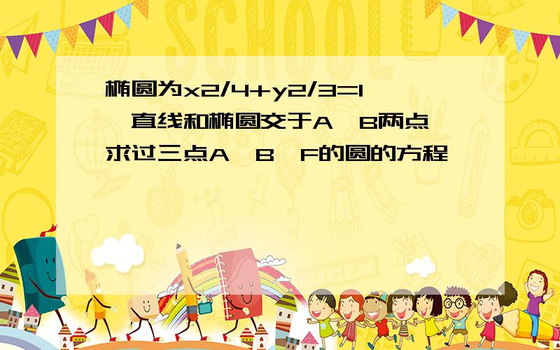 椭圆为x2/4+y2/3=1,直线和椭圆交于A,B两点,求过三点A,B,F的圆的方程