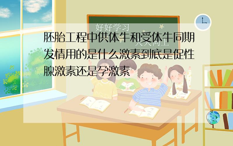 胚胎工程中供体牛和受体牛同期发情用的是什么激素到底是促性腺激素还是孕激素