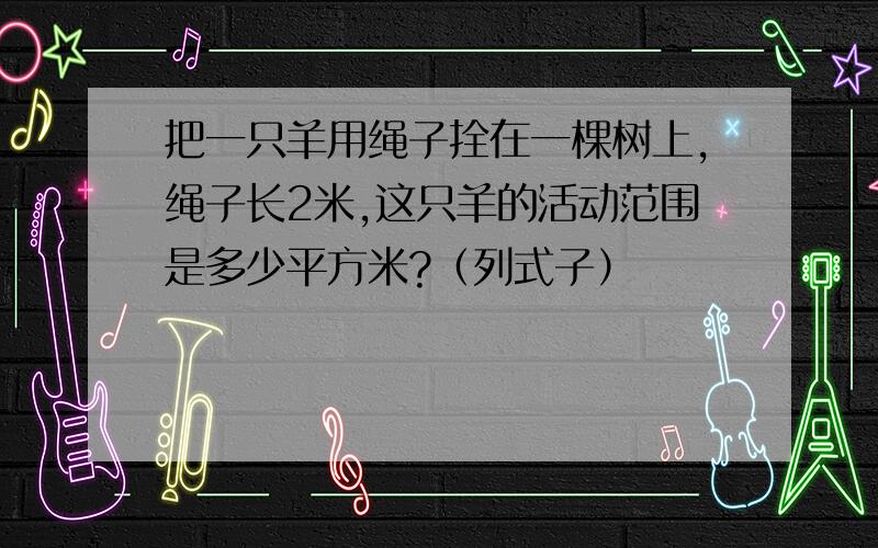 把一只羊用绳子拴在一棵树上,绳子长2米,这只羊的活动范围是多少平方米?（列式子）