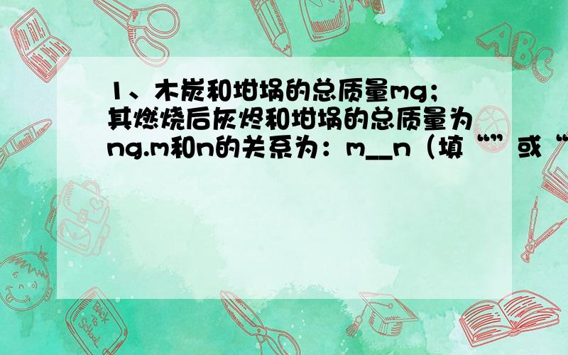 1、木炭和坩埚的总质量mg；其燃烧后灰烬和坩埚的总质量为ng.m和n的关系为：m__n（填“”或“=”）2、用有气体参加或生成的化学反应来验证质量守衡定律时,应________,才能判定参加化学反应