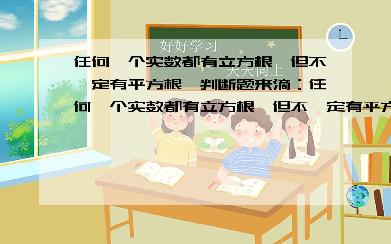 任何一个实数都有立方根,但不一定有平方根,判断题来滴：任何一个实数都有立方根,但不一定有平方根十万火急呐