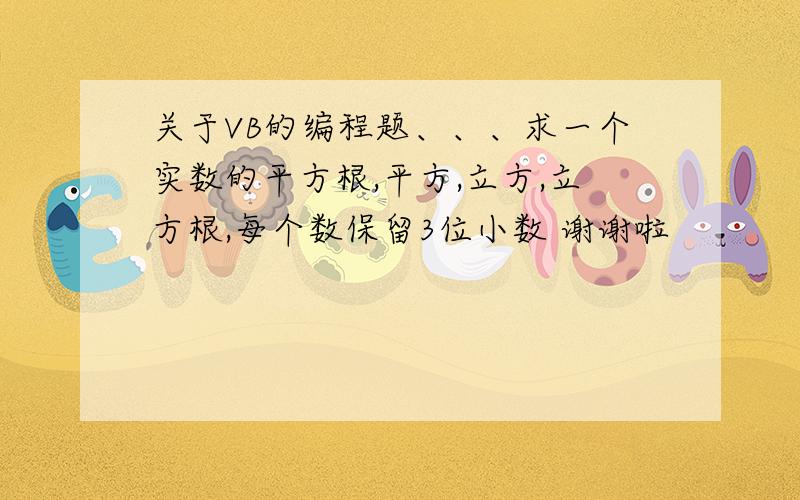 关于VB的编程题、、、求一个实数的平方根,平方,立方,立方根,每个数保留3位小数 谢谢啦